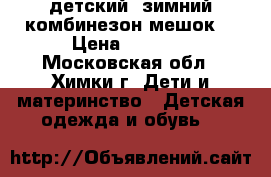  детский  зимний комбинезон-мешок  › Цена ­ 2 500 - Московская обл., Химки г. Дети и материнство » Детская одежда и обувь   